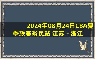 2024年08月24日CBA夏季联赛裕民站 江苏 - 浙江 全场录像